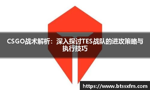 CSGO战术解析：深入探讨TES战队的进攻策略与执行技巧